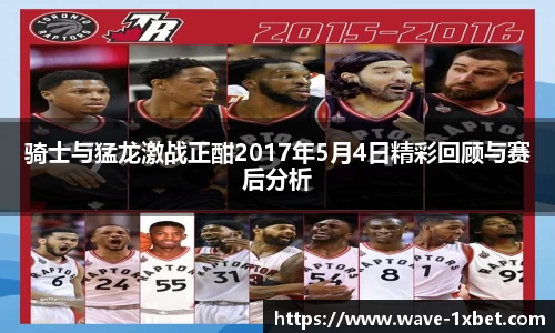 骑士与猛龙激战正酣2017年5月4日精彩回顾与赛后分析